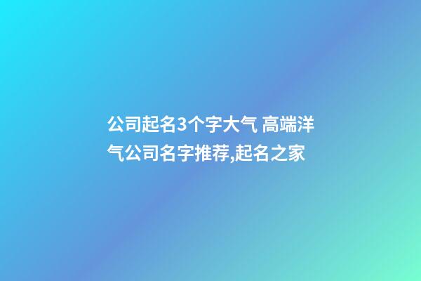 公司起名3个字大气 高端洋气公司名字推荐,起名之家-第1张-公司起名-玄机派